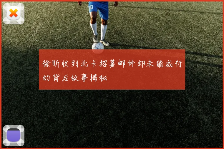 徐昕收到北卡招募邮件却未能成行的背后故事揭秘