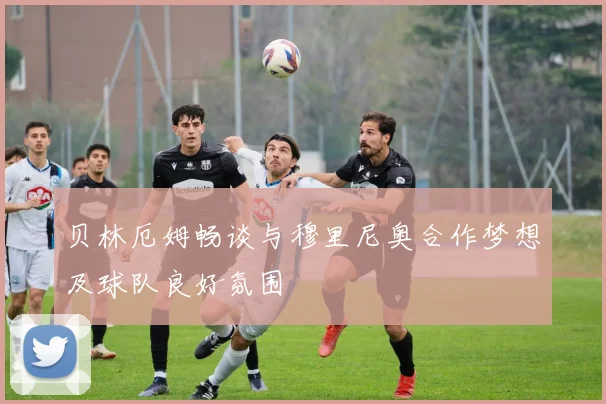 贝林厄姆畅谈与穆里尼奥合作梦想及球队良好氛围