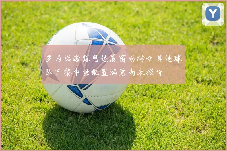 罗马诺透露恩佐夏窗或转会其他球队巴黎中场配置满意尚未报价