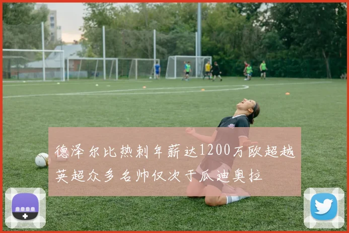 德泽尔比热刺年薪达1200万欧超越英超众多名帅仅次于瓜迪奥拉