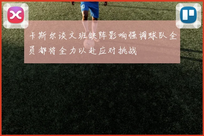 卡斯尔谈文班缺阵影响强调球队全员都将全力以赴应对挑战