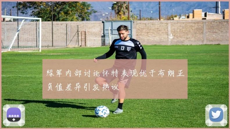 绿军内部讨论怀特表现优于布朗正负值差异引发热议