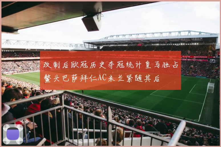 改制后欧冠历史夺冠统计皇马独占鳌头巴萨拜仁AC米兰紧随其后