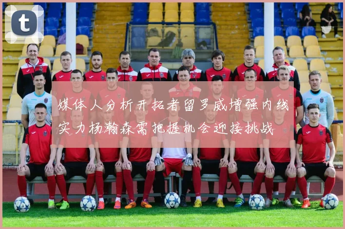 媒体人分析开拓者留罗威增强内线实力杨瀚森需把握机会迎接挑战