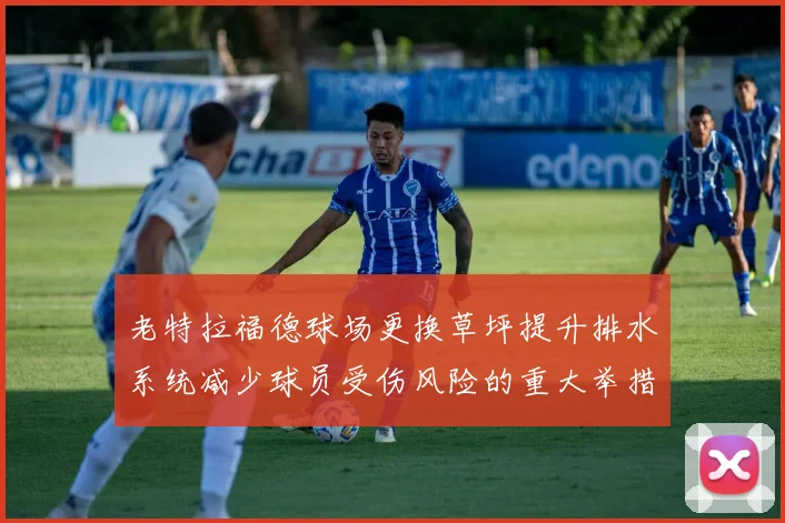 老特拉福德球场更换草坪提升排水系统减少球员受伤风险的重大举措