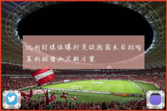 比利时媒体曝科莫欲抢国米目标哈莱利租借加买断方案