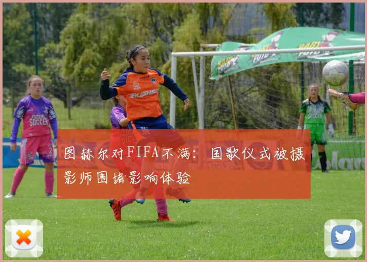图赫尔对FIFA不满：国歌仪式被摄影师围堵影响体验