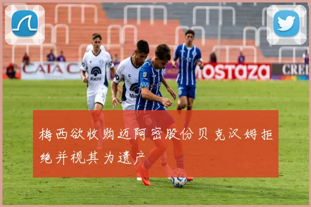 梅西欲收购迈阿密股份贝克汉姆拒绝并视其为遗产
