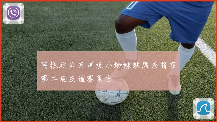 阿根廷公开训练小蜘蛛缺席或将在第二场友谊赛复出
