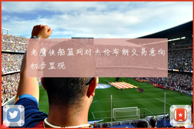 老鹰快船篮网对杰伦布朗交易意向初步显现