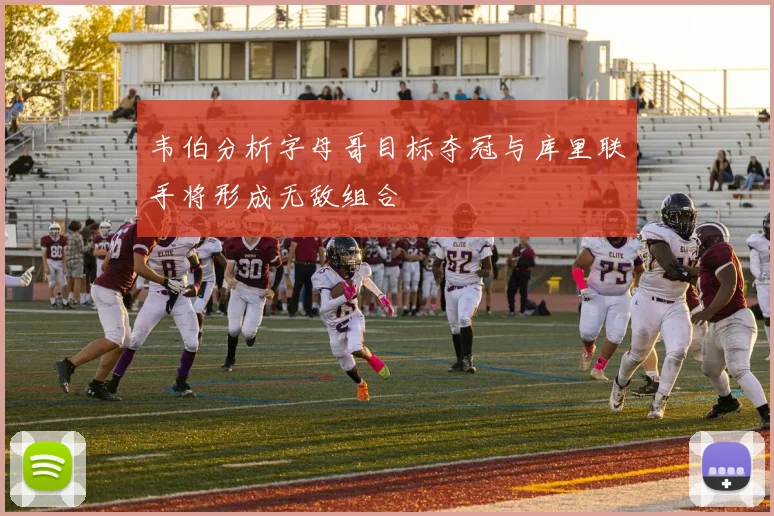 韦伯分析字母哥目标夺冠与库里联手将形成无敌组合