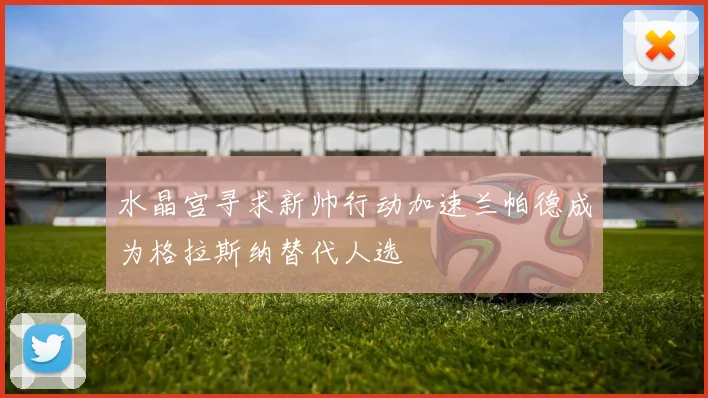 水晶宫寻求新帅行动加速兰帕德成为格拉斯纳替代人选