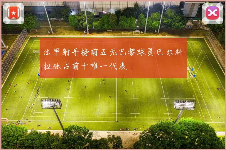法甲射手榜前五无巴黎球员巴尔科拉独占前十唯一代表