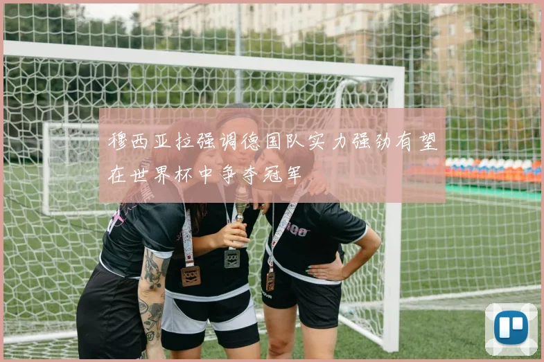 穆西亚拉强调德国队实力强劲有望在世界杯中争夺冠军