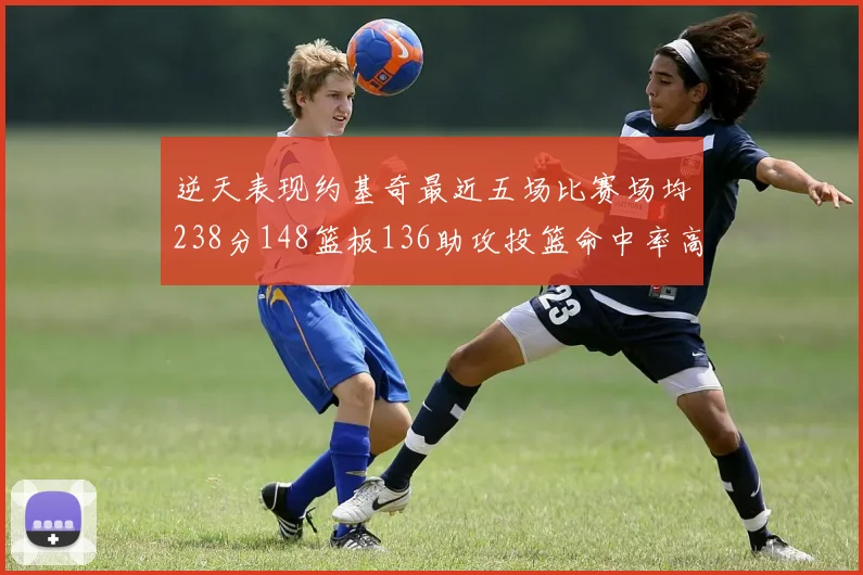 逆天表现约基奇最近五场比赛场均238分148篮板136助攻投篮命中率高达547