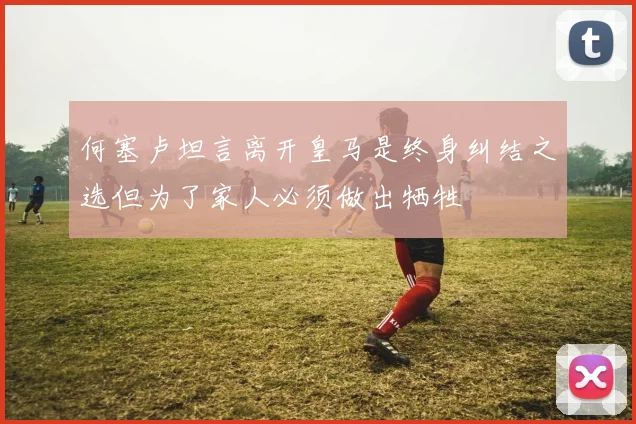 何塞卢坦言离开皇马是终身纠结之选但为了家人必须做出牺牲