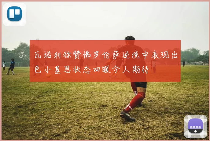 瓦诺利称赞佛罗伦萨逆境中表现出色小基恩状态回暖令人期待