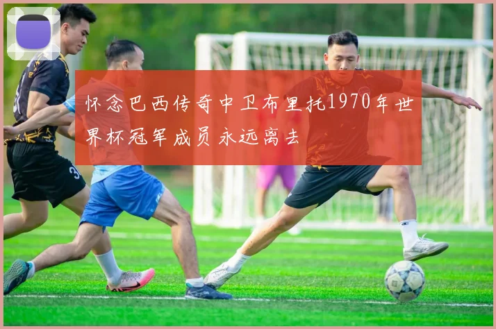 怀念巴西传奇中卫布里托1970年世界杯冠军成员永远离去