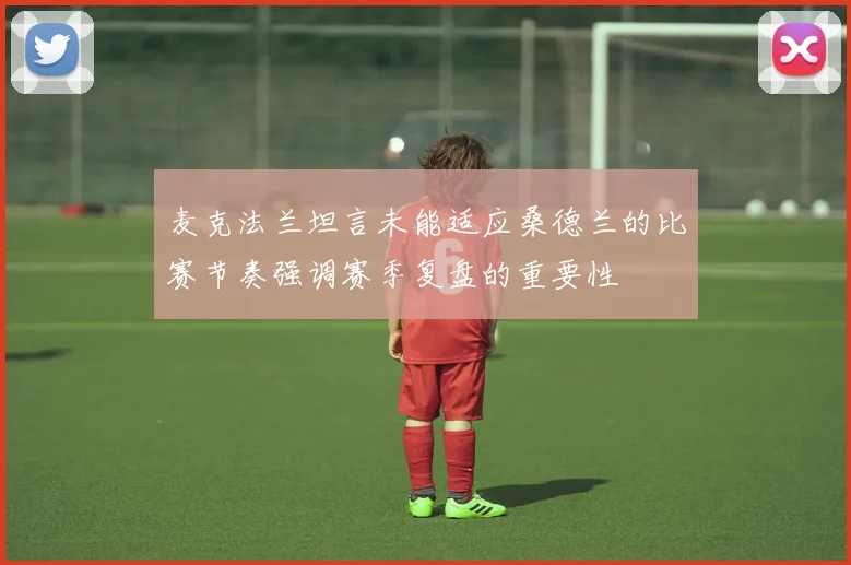 麦克法兰坦言未能适应桑德兰的比赛节奏强调赛季复盘的重要性