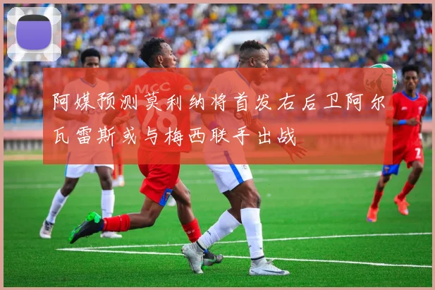 阿媒预测莫利纳将首发右后卫阿尔瓦雷斯或与梅西联手出战