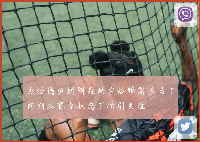 杰拉德分析阿森纳左边锋需求马丁内利本赛季状态下滑引关注