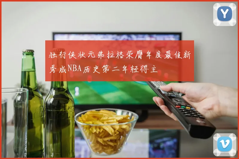 独行侠状元弗拉格荣膺年度最佳新秀成NBA历史第二年轻得主