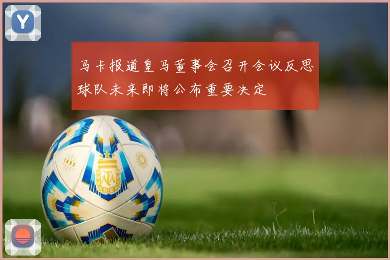 马卡报道皇马董事会召开会议反思球队未来即将公布重要决定