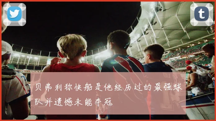 贝弗利称快船是他经历过的最强球队并遗憾未能夺冠