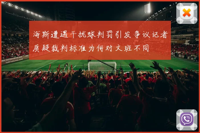 海斯遭遇干扰球判罚引发争议记者质疑裁判标准为何对文班不同