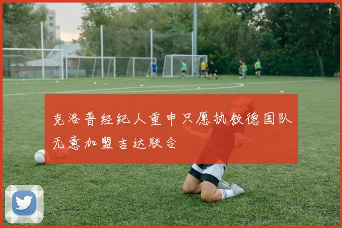 克洛普经纪人重申只愿执教德国队无意加盟吉达联合