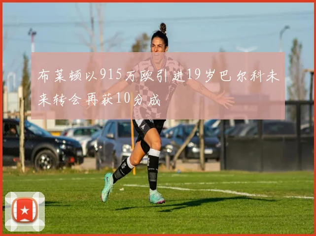 布莱顿以915万欧引进19岁巴尔科未来转会再获10分成