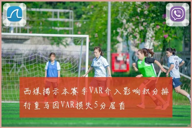 西媒揭示本赛季VAR介入影响积分排行皇马因VAR损失5分居首