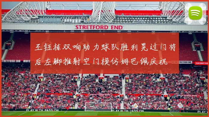 王钰栋双响助力球队胜利晃过门将后左脚推射空门模仿姆巴佩庆祝