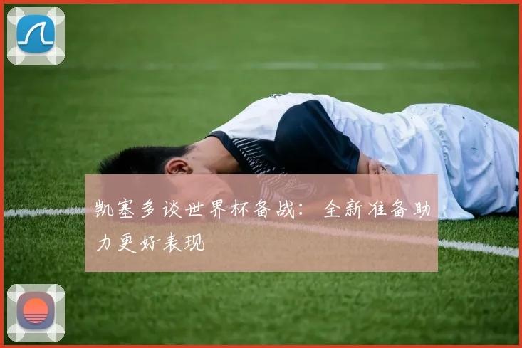 凯塞多谈世界杯备战：全新准备助力更好表现