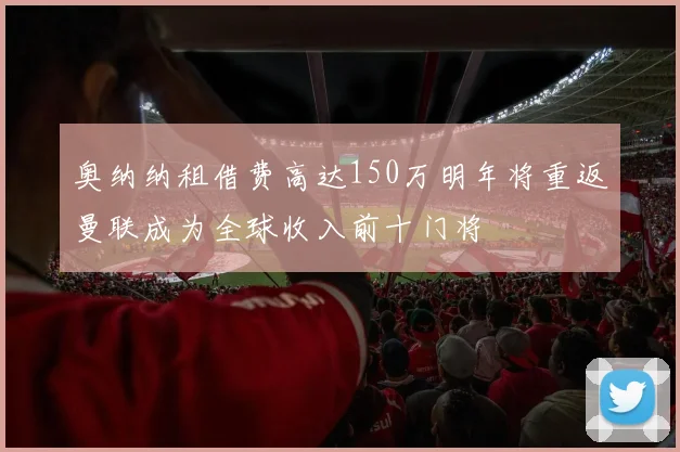奥纳纳租借费高达150万明年将重返曼联成为全球收入前十门将